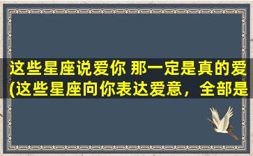 这些星座说爱你 那一定是真的爱(这些星座向你表达爱意，全部是认真的表示)